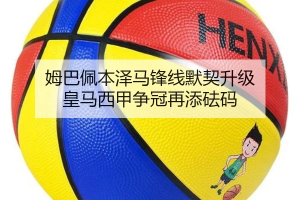 姆巴佩本泽马锋线默契升级 皇马西甲争冠再添砝码