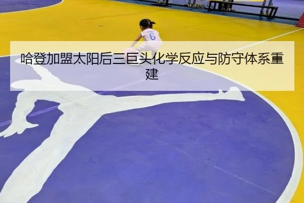哈登加盟太阳后三巨头化学反应与防守体系重建
