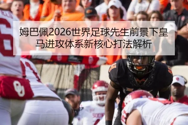姆巴佩2026世界足球先生前景下皇马进攻体系新核心打法解析
